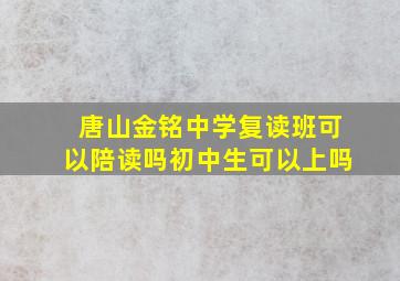 唐山金铭中学复读班可以陪读吗初中生可以上吗