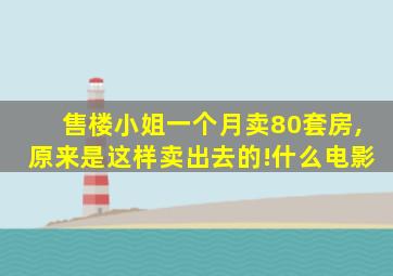 售楼小姐一个月卖80套房,原来是这样卖出去的!什么电影