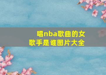 唱nba歌曲的女歌手是谁图片大全