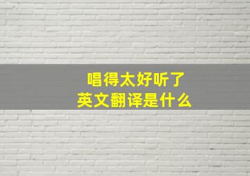 唱得太好听了英文翻译是什么