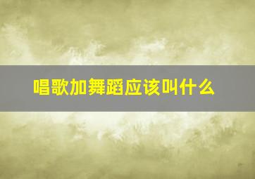 唱歌加舞蹈应该叫什么