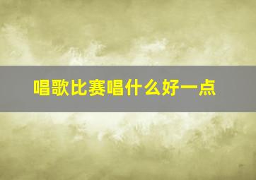 唱歌比赛唱什么好一点