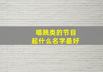 唱跳类的节目起什么名字最好