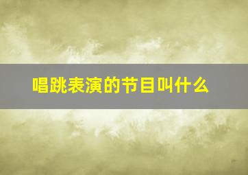 唱跳表演的节目叫什么