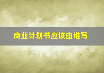 商业计划书应该由谁写