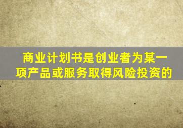 商业计划书是创业者为某一项产品或服务取得风险投资的