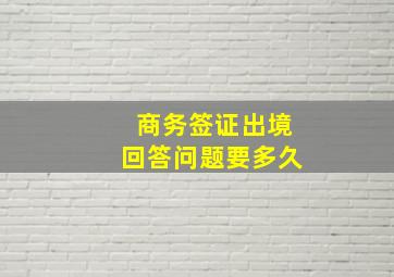 商务签证出境回答问题要多久