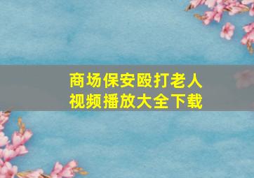 商场保安殴打老人视频播放大全下载