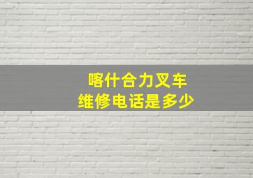 喀什合力叉车维修电话是多少