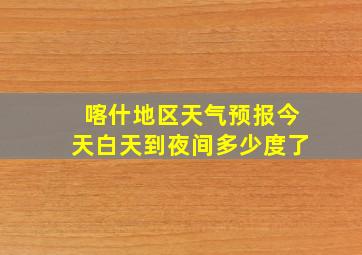 喀什地区天气预报今天白天到夜间多少度了