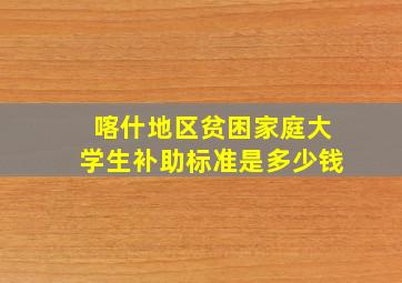 喀什地区贫困家庭大学生补助标准是多少钱