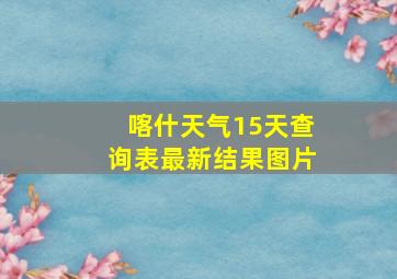 喀什天气15天查询表最新结果图片