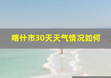 喀什市30天天气情况如何