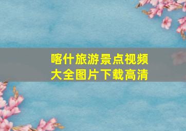 喀什旅游景点视频大全图片下载高清