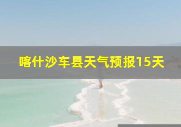 喀什沙车县天气预报15天