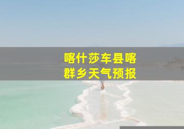 喀什莎车县喀群乡天气预报