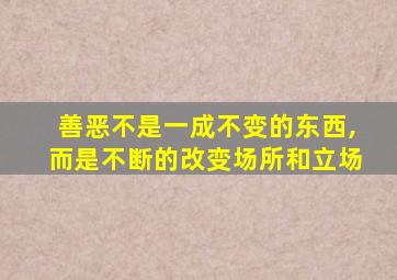 善恶不是一成不变的东西,而是不断的改变场所和立场