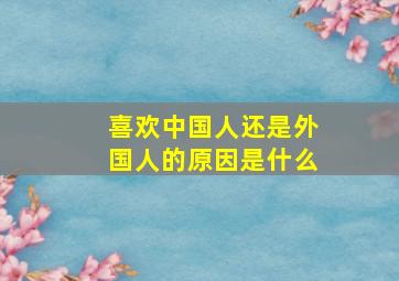 喜欢中国人还是外国人的原因是什么