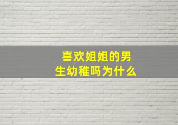 喜欢姐姐的男生幼稚吗为什么