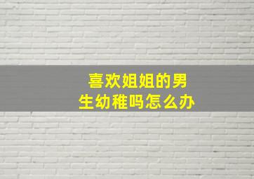 喜欢姐姐的男生幼稚吗怎么办