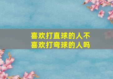 喜欢打直球的人不喜欢打弯球的人吗