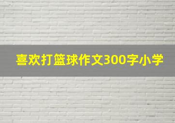 喜欢打篮球作文300字小学