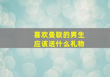 喜欢曼联的男生应该送什么礼物