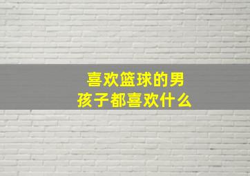 喜欢篮球的男孩子都喜欢什么