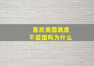 喜欢美国就是不爱国吗为什么