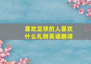 喜欢足球的人喜欢什么礼物英语翻译