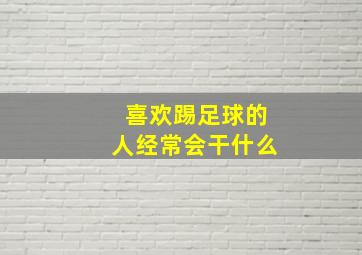 喜欢踢足球的人经常会干什么