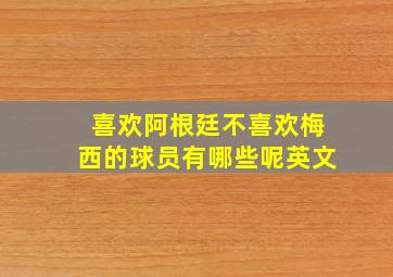 喜欢阿根廷不喜欢梅西的球员有哪些呢英文