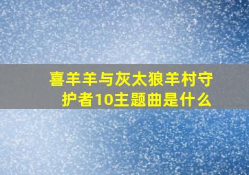 喜羊羊与灰太狼羊村守护者10主题曲是什么