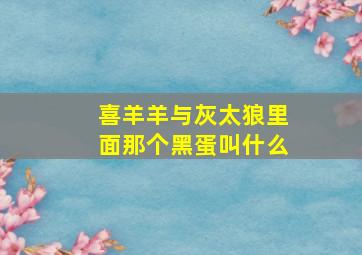 喜羊羊与灰太狼里面那个黑蛋叫什么