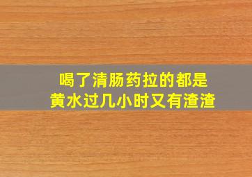 喝了清肠药拉的都是黄水过几小时又有渣渣