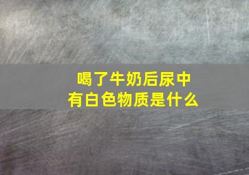 喝了牛奶后尿中有白色物质是什么