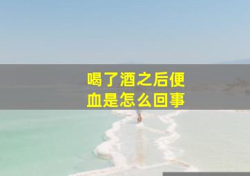 喝了酒之后便血是怎么回事