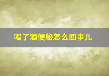 喝了酒便秘怎么回事儿