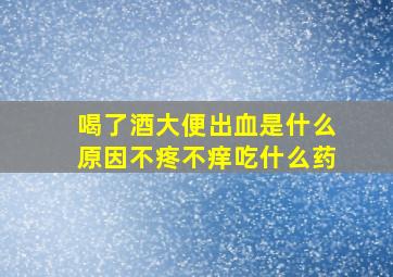 喝了酒大便出血是什么原因不疼不痒吃什么药