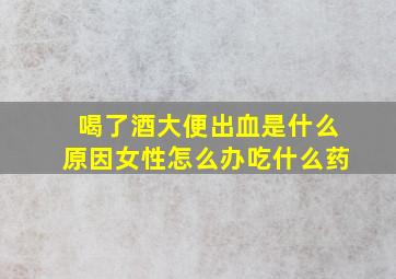 喝了酒大便出血是什么原因女性怎么办吃什么药