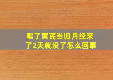 喝了黄芪当归月经来了2天就没了怎么回事