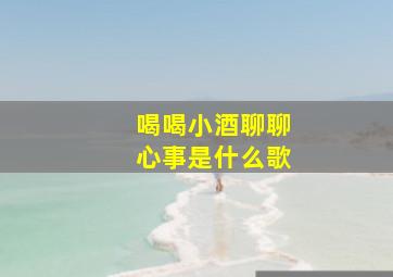 喝喝小酒聊聊心事是什么歌