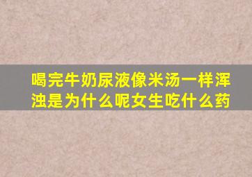 喝完牛奶尿液像米汤一样浑浊是为什么呢女生吃什么药