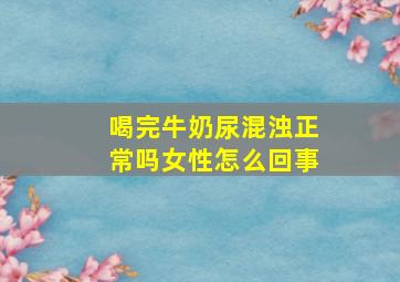 喝完牛奶尿混浊正常吗女性怎么回事