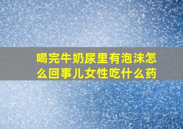 喝完牛奶尿里有泡沫怎么回事儿女性吃什么药