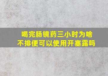 喝完肠镜药三小时为啥不排便可以使用开塞露吗