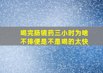 喝完肠镜药三小时为啥不排便是不是喝的太快