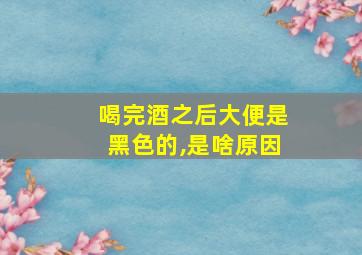 喝完酒之后大便是黑色的,是啥原因