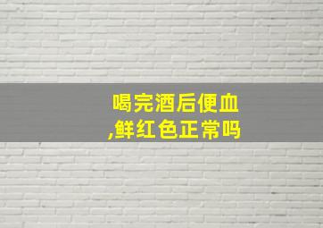 喝完酒后便血,鲜红色正常吗