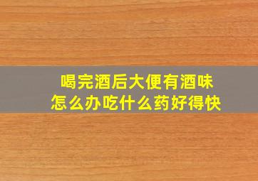 喝完酒后大便有酒味怎么办吃什么药好得快